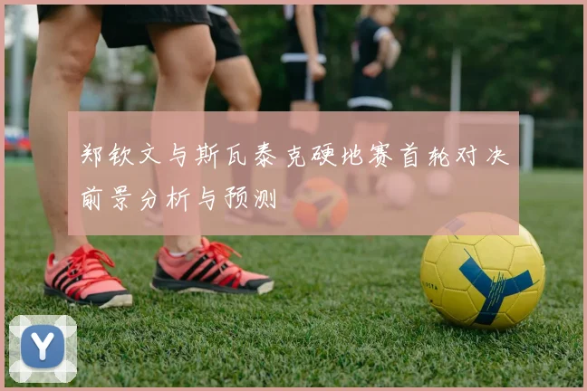 郑钦文与斯瓦泰克硬地赛首轮对决前景分析与预测