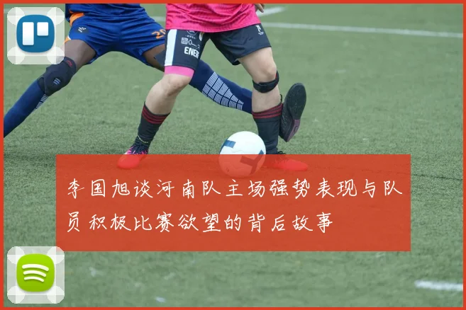 李国旭谈河南队主场强势表现与队员积极比赛欲望的背后故事