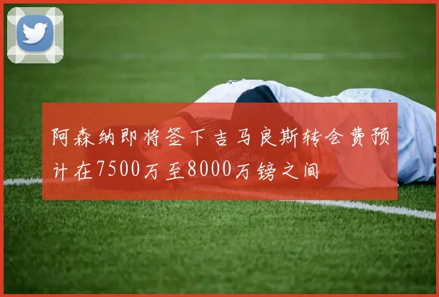 阿森纳即将签下吉马良斯转会费预计在7500万至8000万镑之间