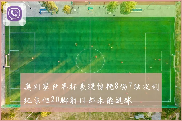 奥利塞世界杯表现惊艳8场7助攻创纪录但20脚射门却未能进球