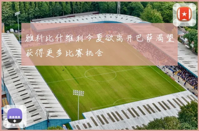 雅科比什维利今夏欲离开巴萨渴望获得更多比赛机会