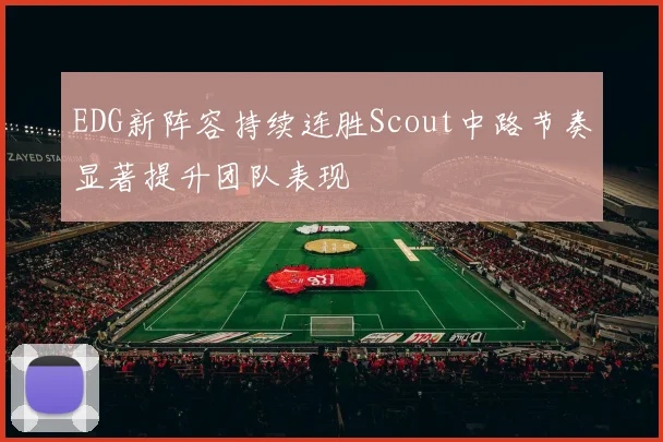EDG新阵容持续连胜Scout中路节奏显著提升团队表现