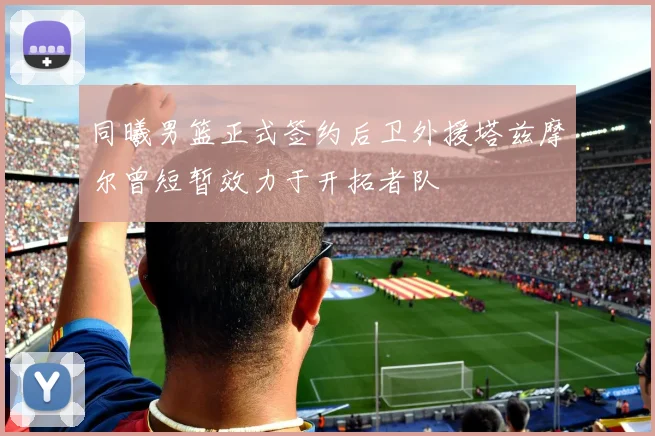 同曦男篮正式签约后卫外援塔兹摩尔曾短暂效力于开拓者队