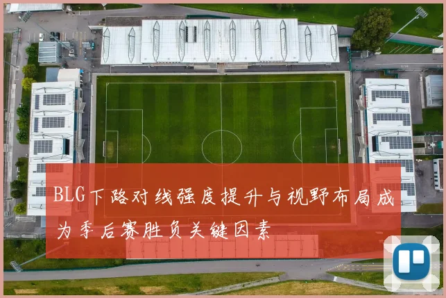BLG下路对线强度提升与视野布局成为季后赛胜负关键因素
