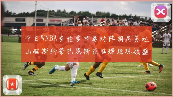 今日WNBA多伦多节奏对阵明尼苏达山猫斯科蒂巴恩斯亲临现场观战盛况