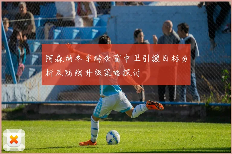 阿森纳冬季转会窗中卫引援目标分析及防线升级策略探讨