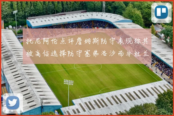托尼阿伦点评詹姆斯防守表现称其被高估选择防守塞弗洛沙而非杜兰特